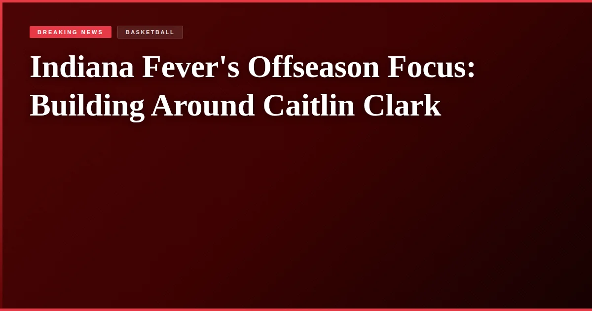 Indiana Fever's Offseason Focus: Building Around Caitlin Clark