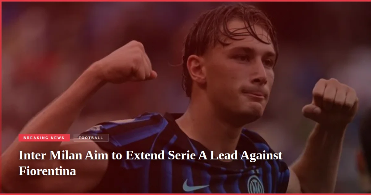 Inter Milan Aim to Extend Serie A Lead Against Fiorentina