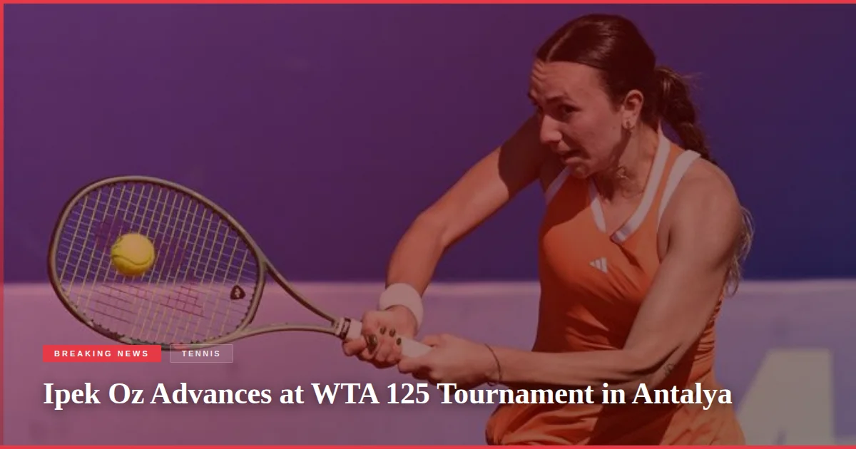 Ipek Oz Advances at WTA 125 Tournament in Antalya
