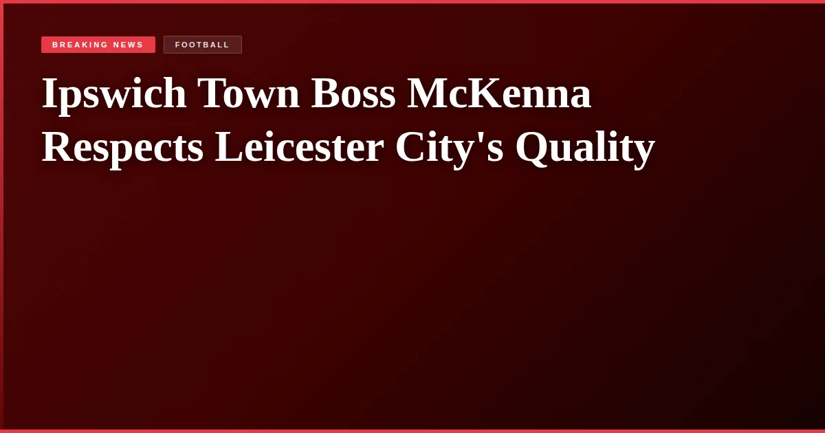 Ipswich Town Boss McKenna Respects Leicester City's Quality