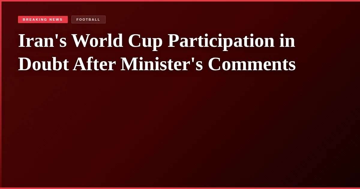 Iran's World Cup Participation in Doubt After Minister's Comments