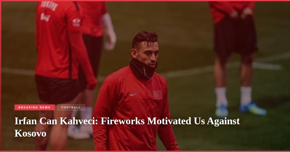 Irfan Can Kahveci: Fireworks Motivated Us Against Kosovo
