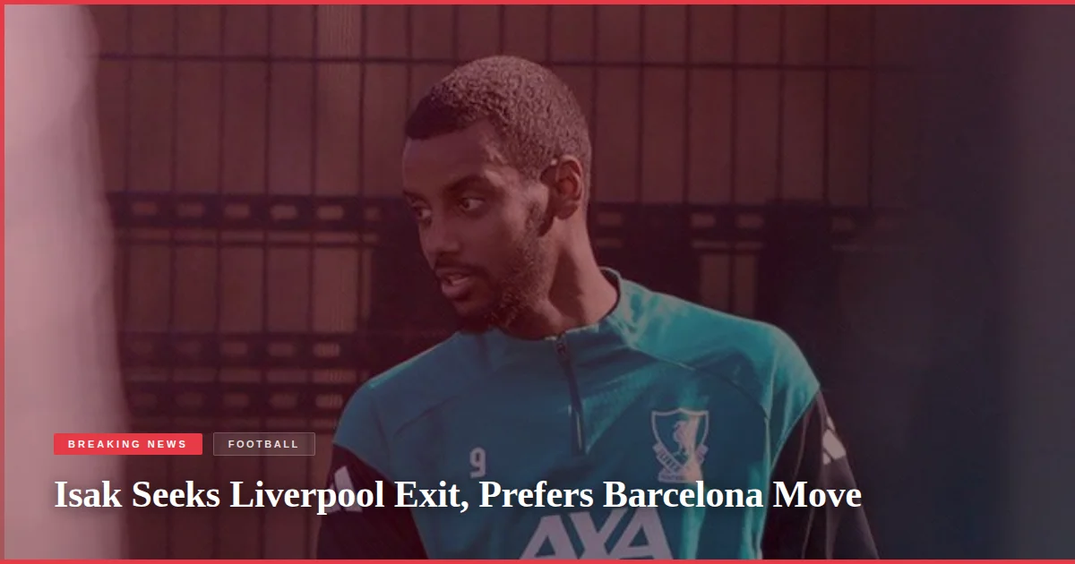 Isak Seeks Liverpool Exit, Prefers Barcelona Move