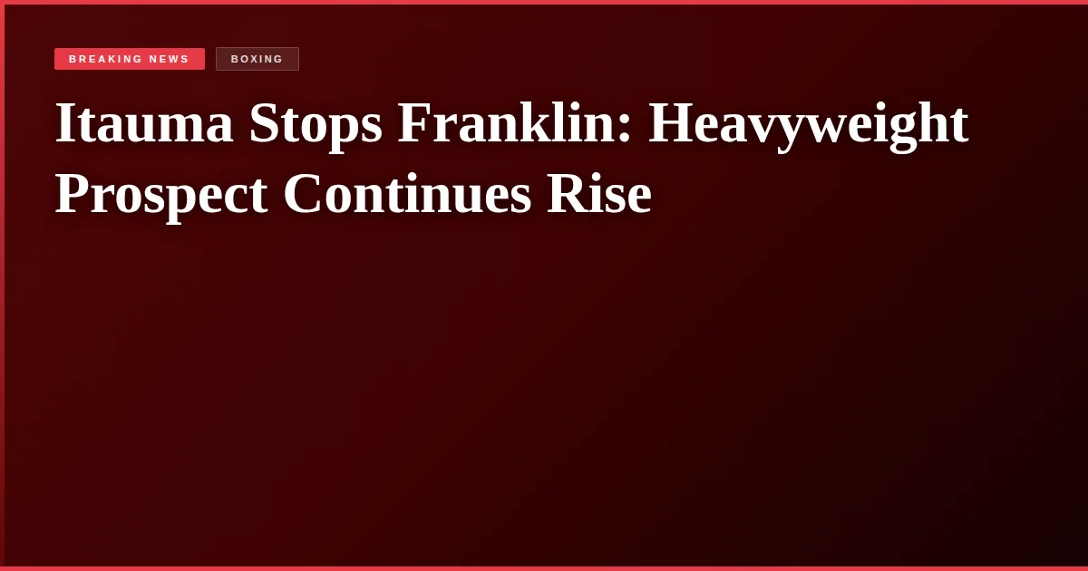 Itauma Stops Franklin: Heavyweight Prospect Continues Rise