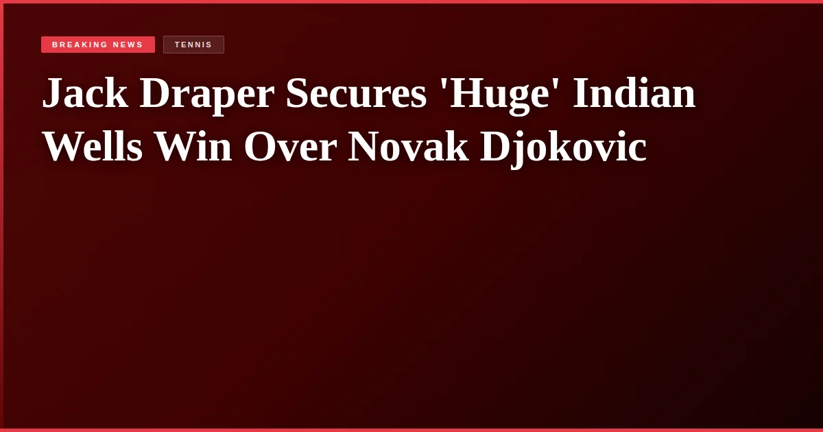 Jack Draper Secures 'Huge' Indian Wells Win Over Novak Djokovic