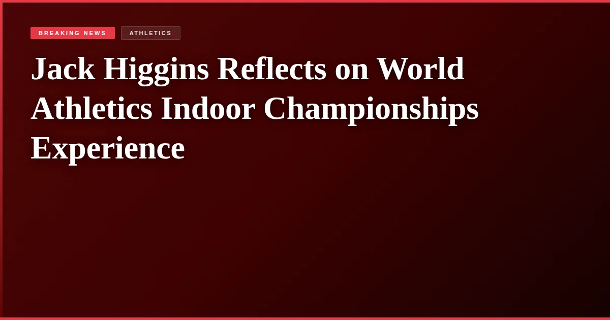 Jack Higgins Reflects on World Athletics Indoor Championships Experience