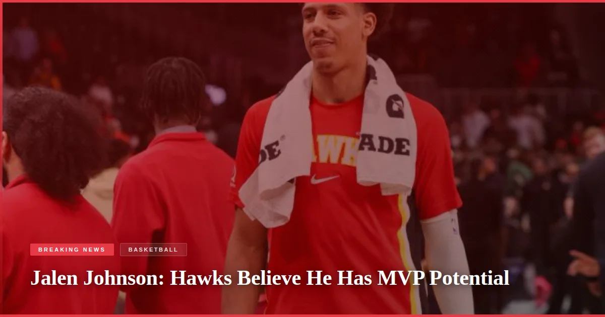 Jalen Johnson: Hawks Believe He Has MVP Potential