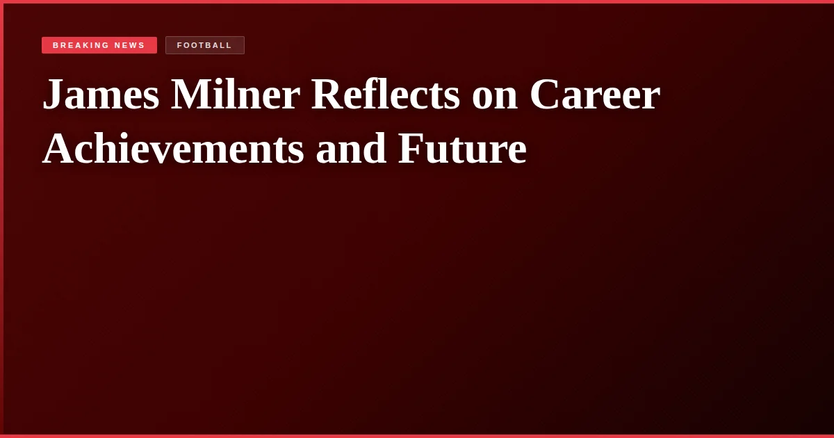 James Milner Reflects on Career Achievements and Future
