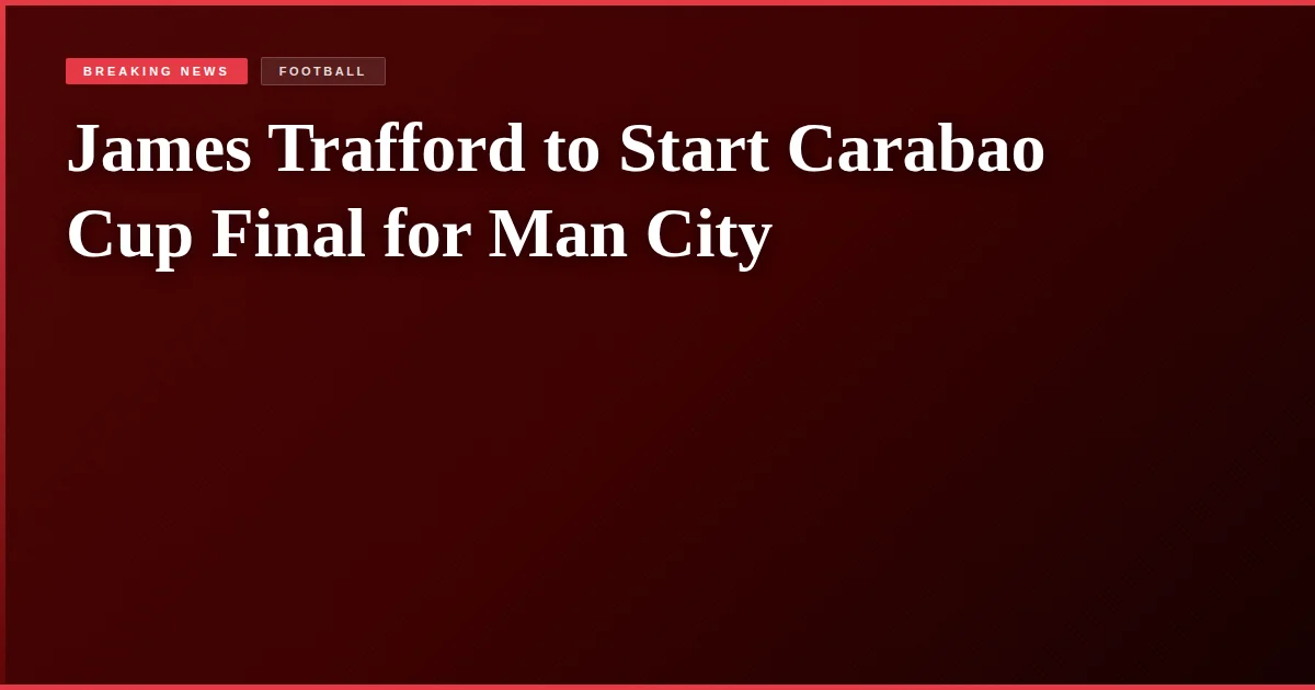 James Trafford to Start Carabao Cup Final for Man City