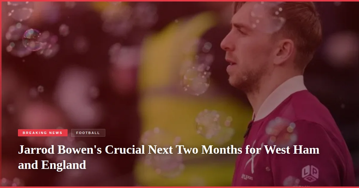 Jarrod Bowen's Crucial Next Two Months for West Ham and England