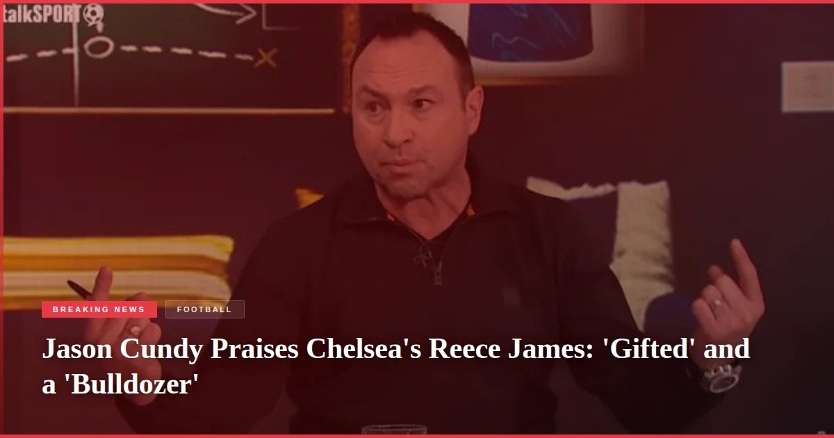 Jason Cundy Praises Chelsea's Reece James: 'Gifted' and a 'Bulldozer'