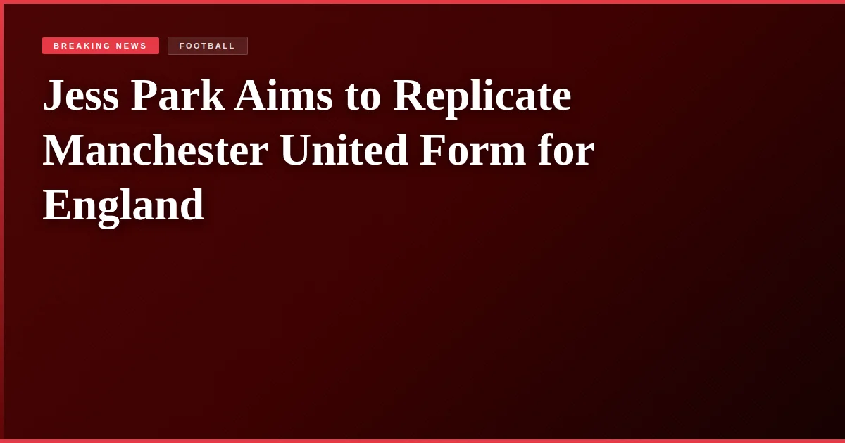 Jess Park Aims to Replicate Manchester United Form for England