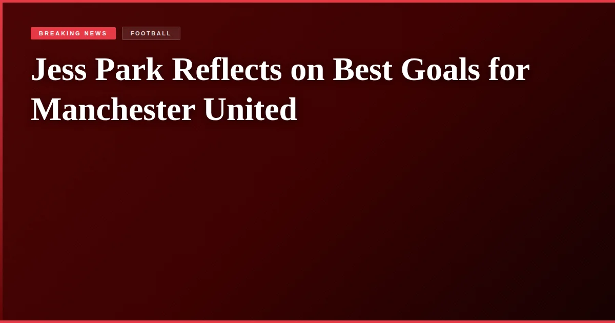 Jess Park Reflects on Best Goals for Manchester United