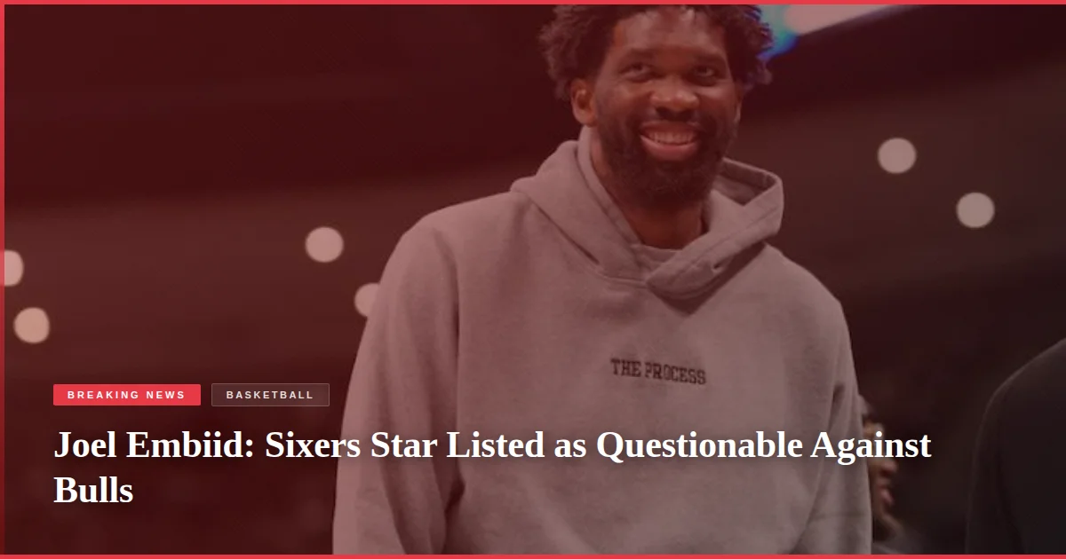 Joel Embiid: Sixers Star Listed as Questionable Against Bulls