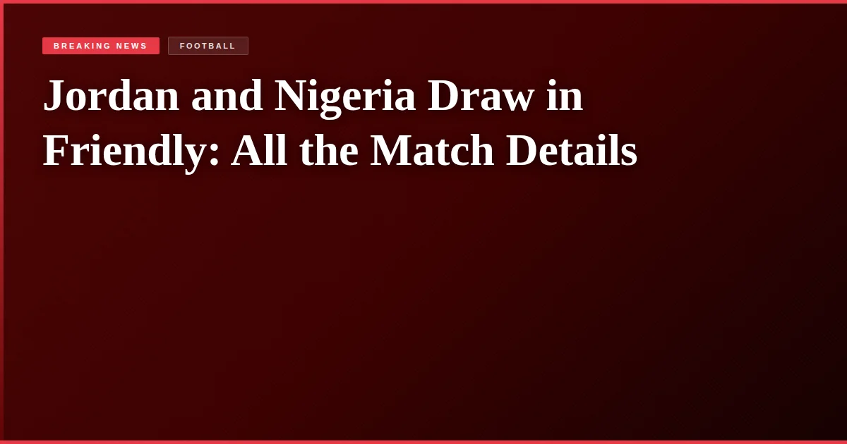 Jordan and Nigeria Draw in Friendly: All the Match Details