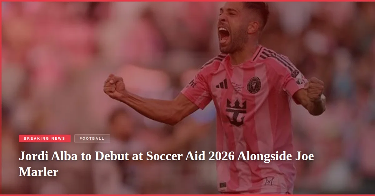 Jordi Alba to Debut at Soccer Aid 2026 Alongside Joe Marler