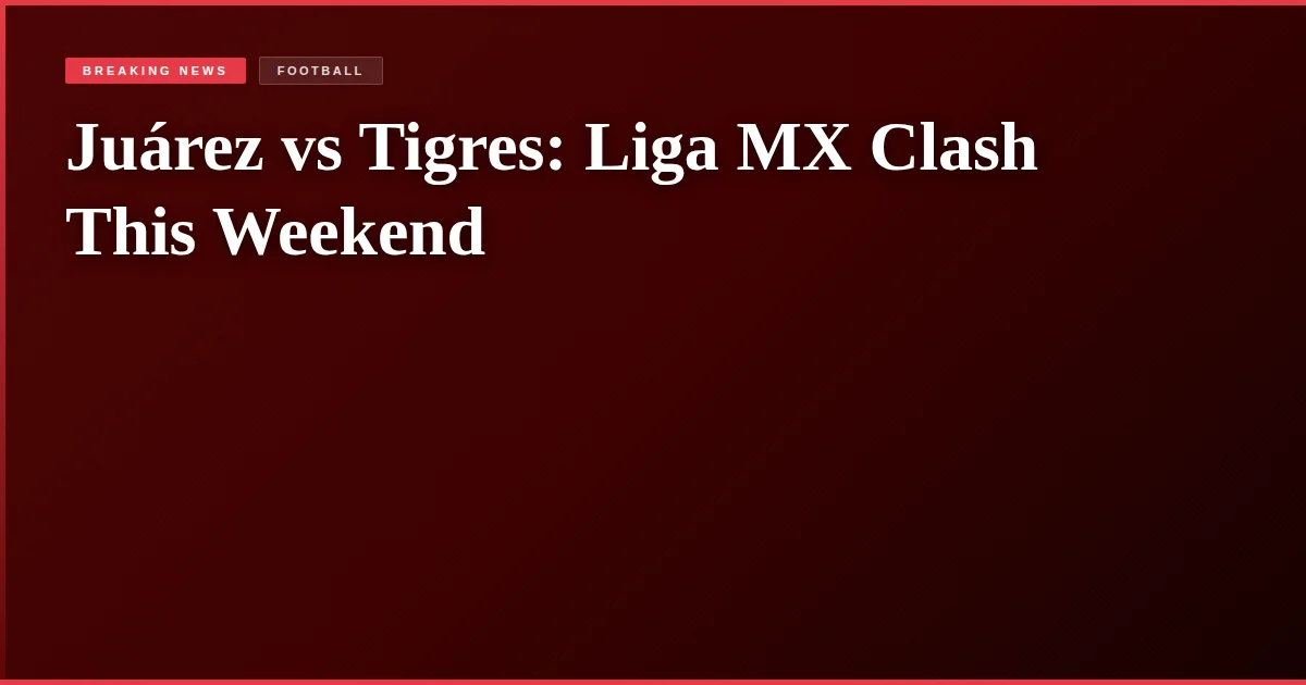 Juárez vs Tigres: Liga MX Clash This Weekend