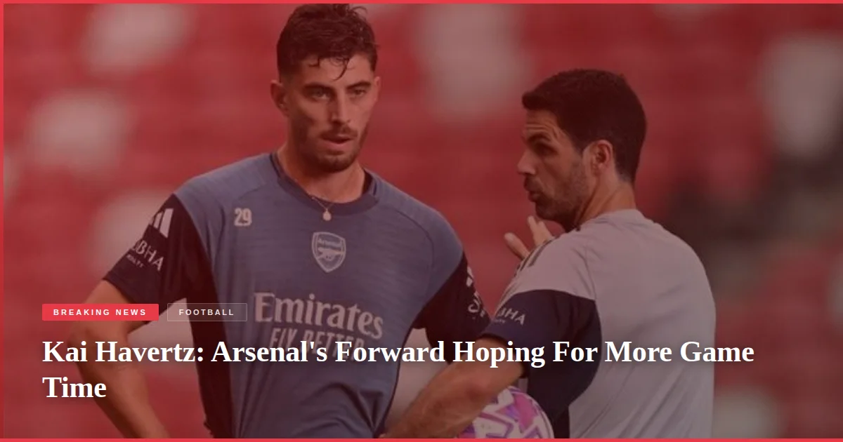 Kai Havertz: Arsenal's Forward Hoping For More Game Time