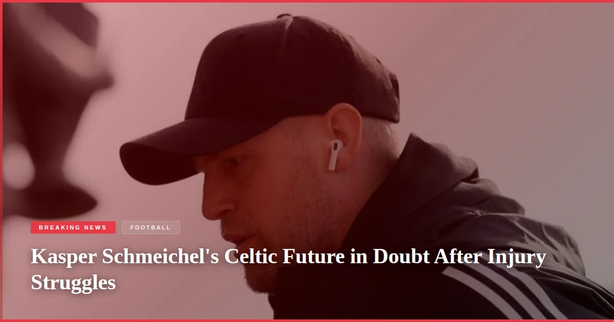 Kasper Schmeichel's Celtic Future in Doubt After Injury Struggles