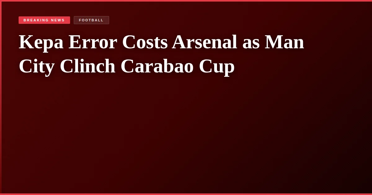 Kepa Error Costs Arsenal as Man City Clinch Carabao Cup