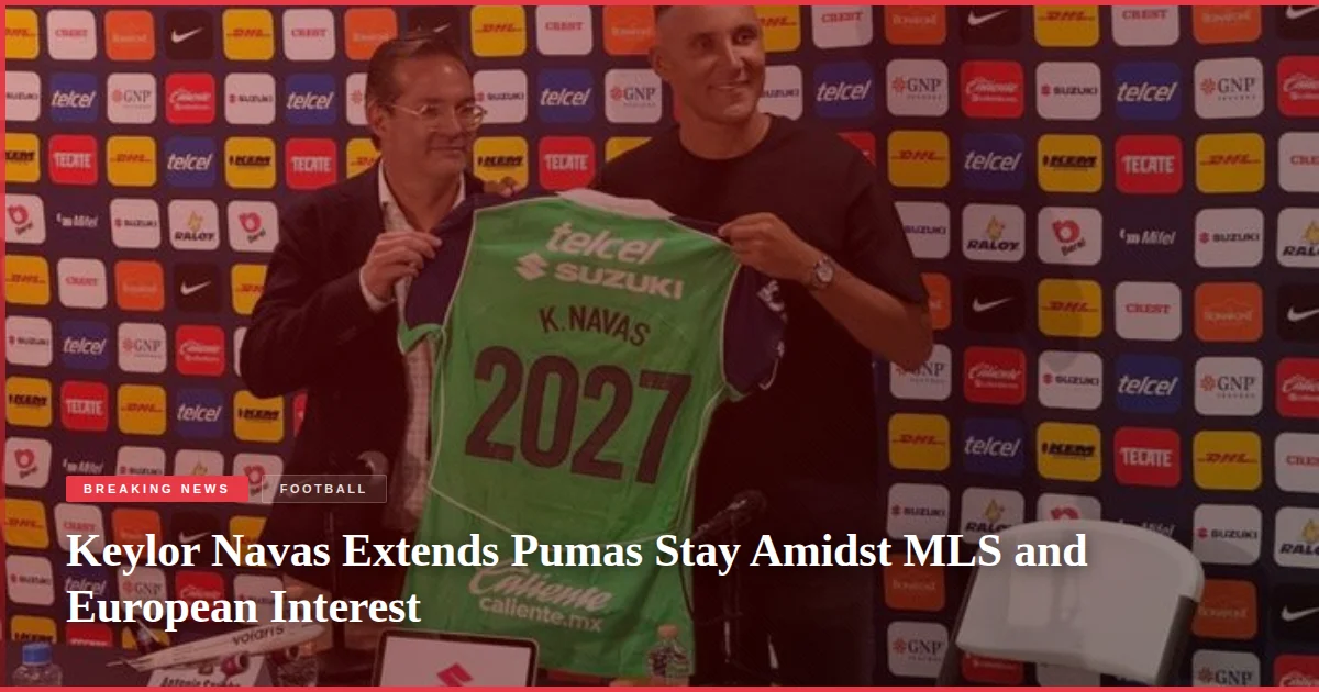Keylor Navas Extends Pumas Stay Amidst MLS and European Interest
