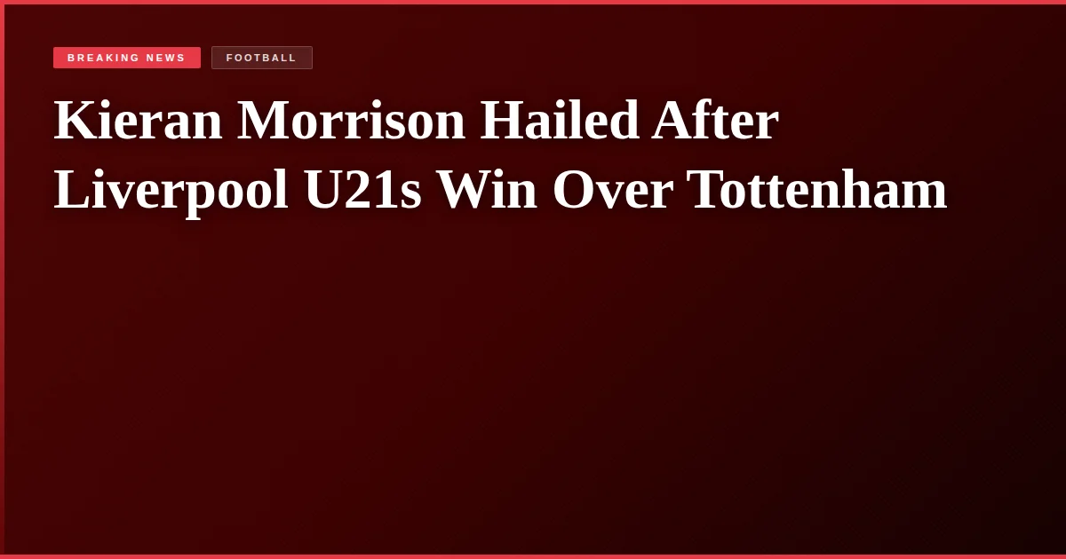 Kieran Morrison Hailed After Liverpool U21s Win Over Tottenham