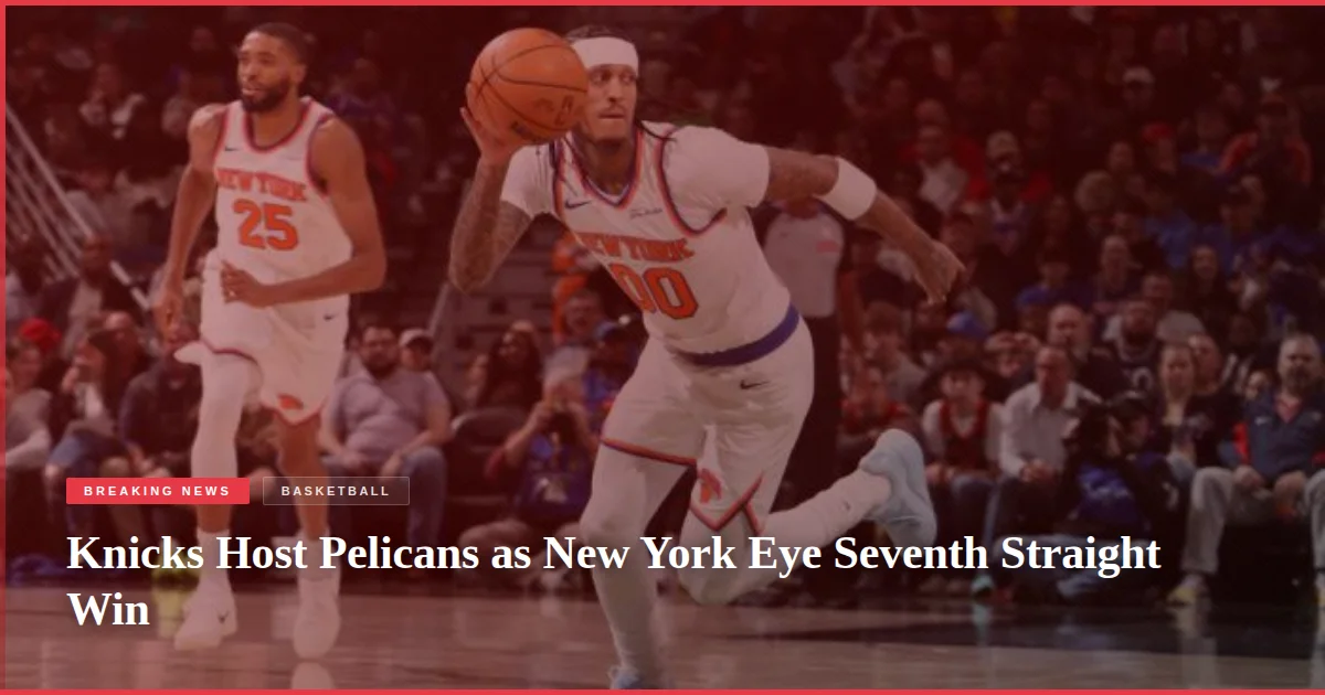 Knicks Host Pelicans as New York Eye Seventh Straight Win
