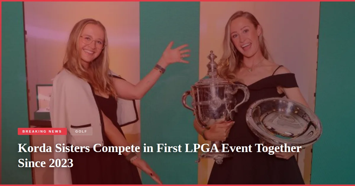 Korda Sisters Compete in First LPGA Event Together Since 2023