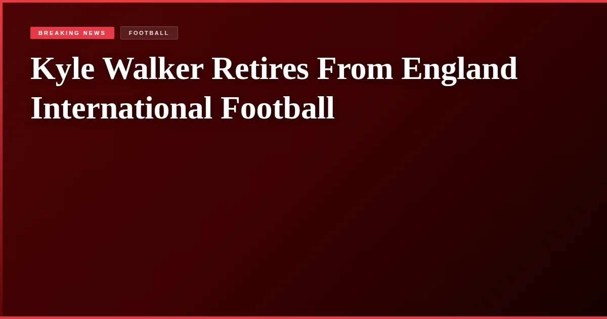 Kyle Walker Retires From England International Football