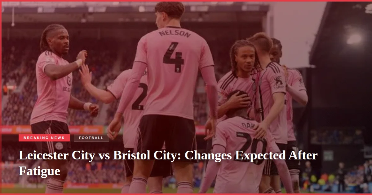 Leicester City vs Bristol City: Changes Expected After Fatigue