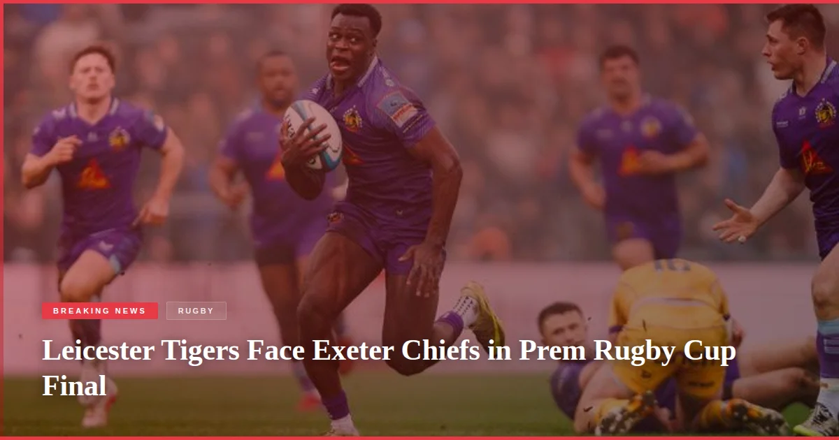 Leicester Tigers Face Exeter Chiefs in Prem Rugby Cup Final