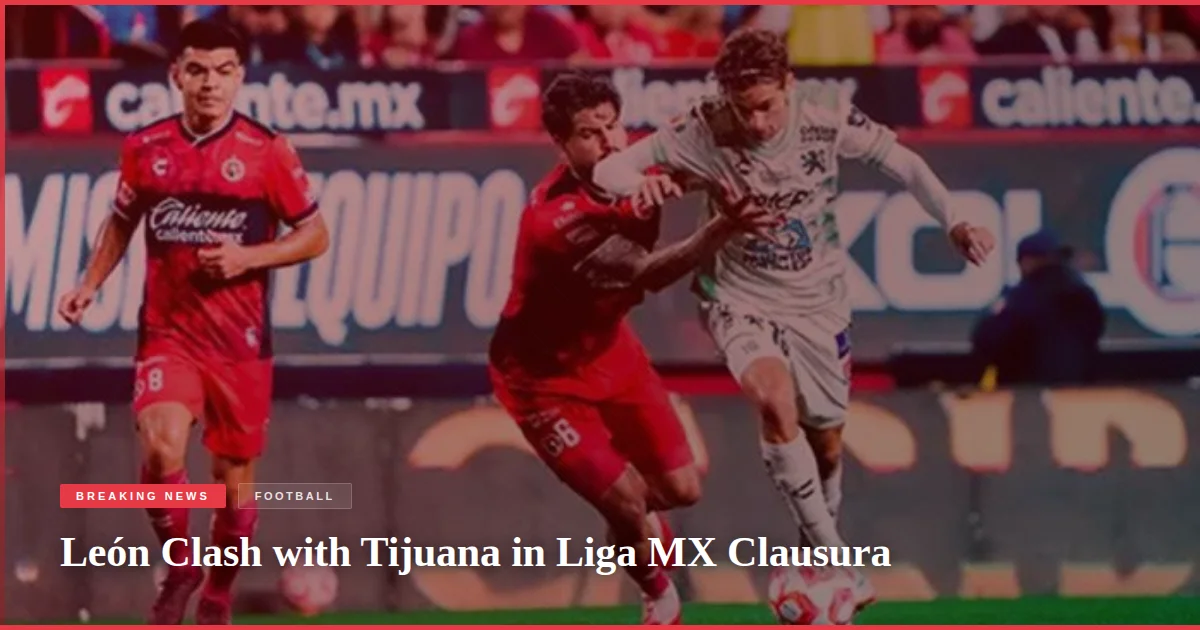 León Clash with Tijuana in Liga MX Clausura