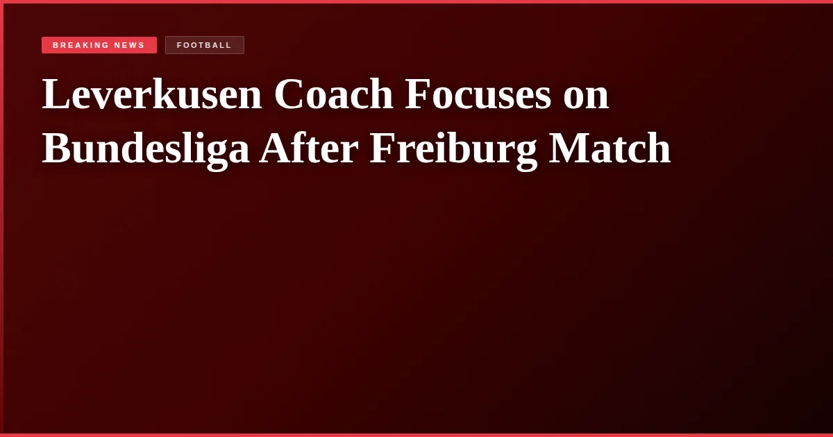 Leverkusen Coach Focuses on Bundesliga After Freiburg Match