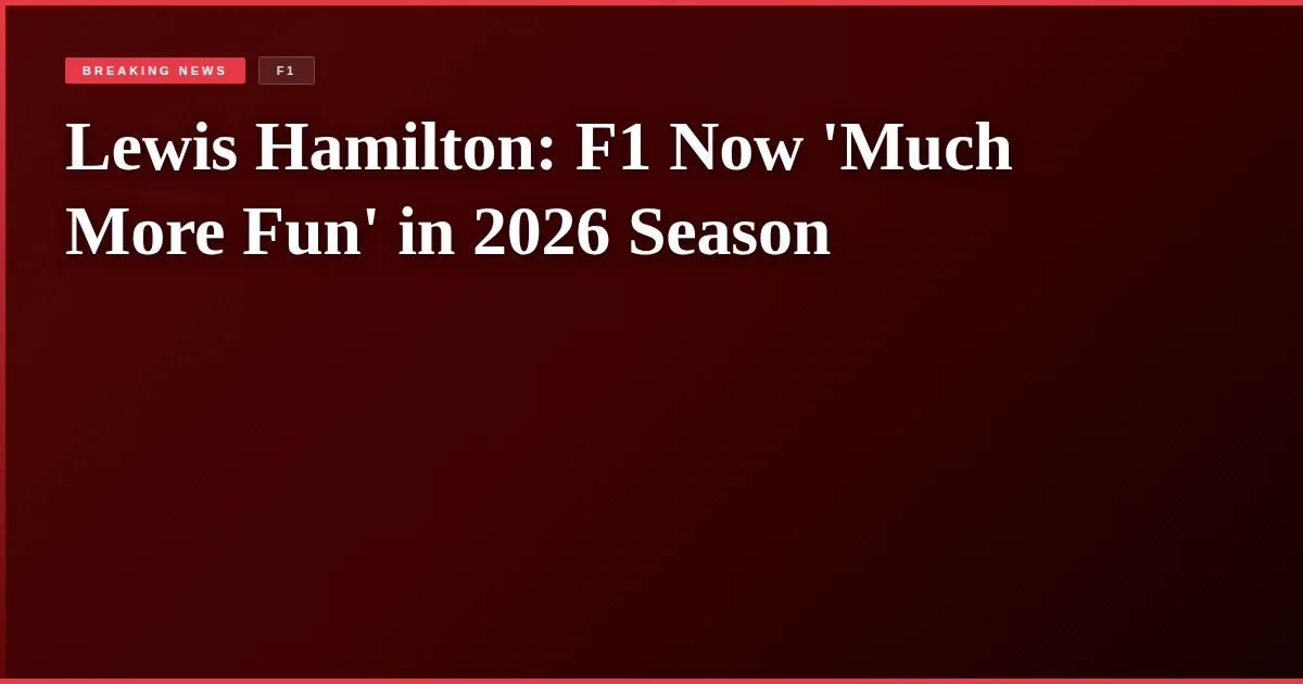 Lewis Hamilton: F1 Now 'Much More Fun' in 2026 Season