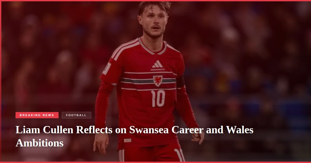 Liam Cullen Reflects on Swansea Career and Wales Ambitions