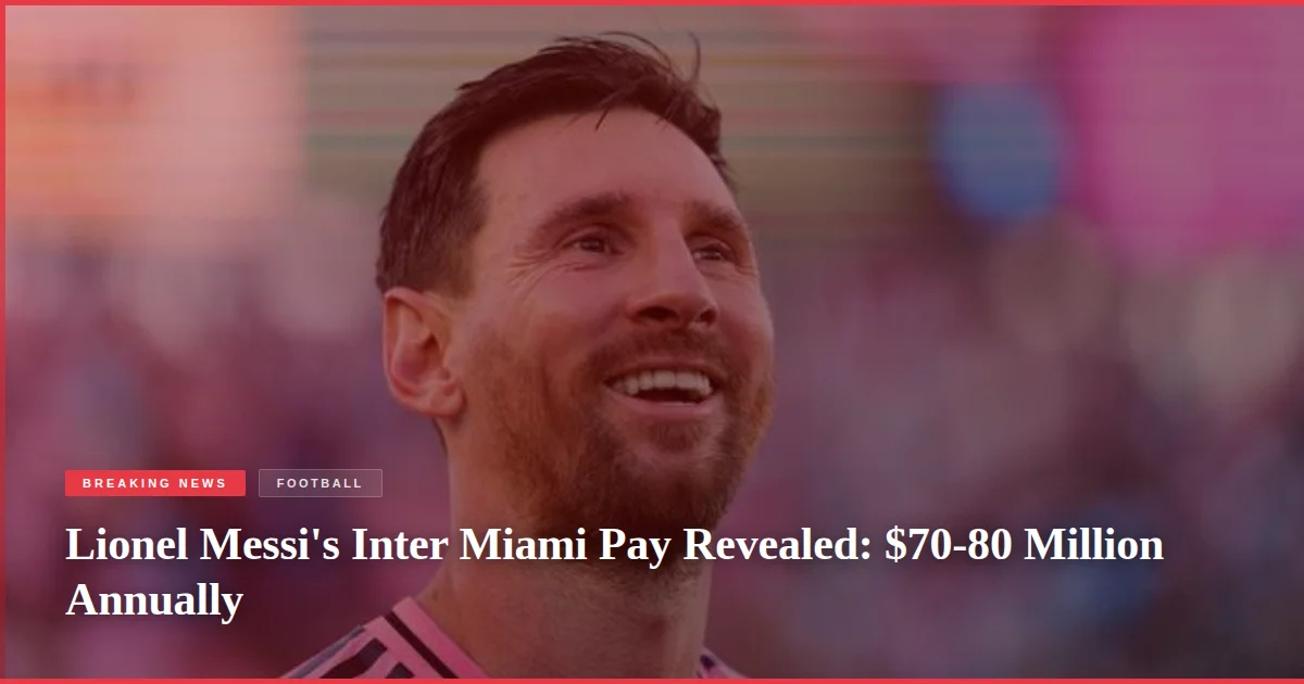 Lionel Messi's Inter Miami Pay Revealed: $70-80 Million Annually