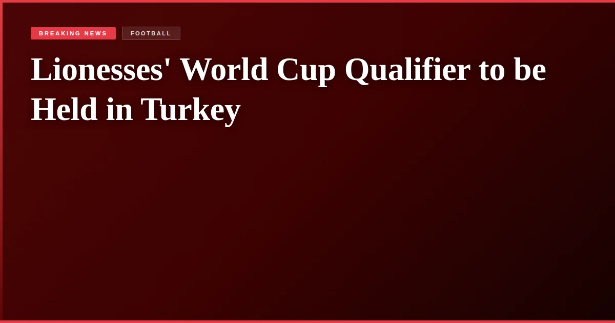 Lionesses' World Cup Qualifier to be Held in Turkey