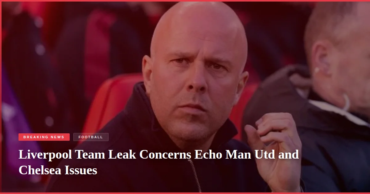 Liverpool Team Leak Concerns Echo Man Utd and Chelsea Issues