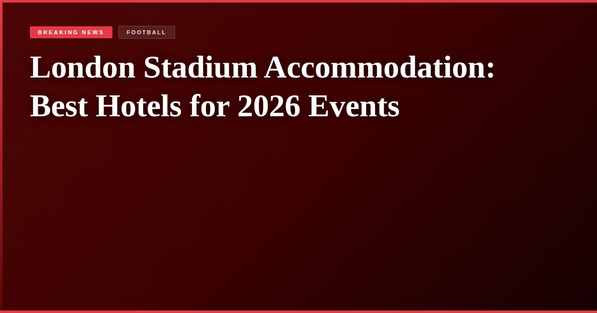 London Stadium Accommodation: Best Hotels for 2026 Events