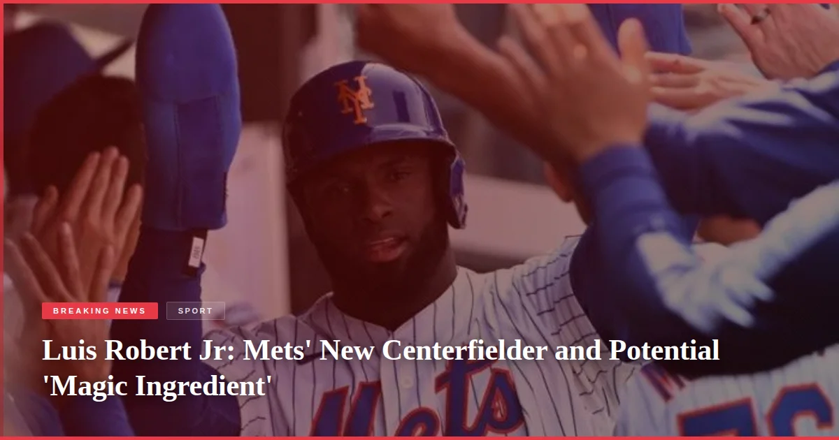Luis Robert Jr: Mets' New Centerfielder and Potential 'Magic Ingredient'