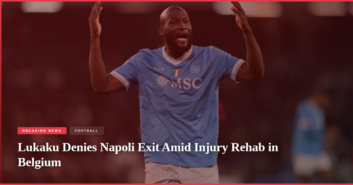 Lukaku Denies Napoli Exit Amid Injury Rehab in Belgium