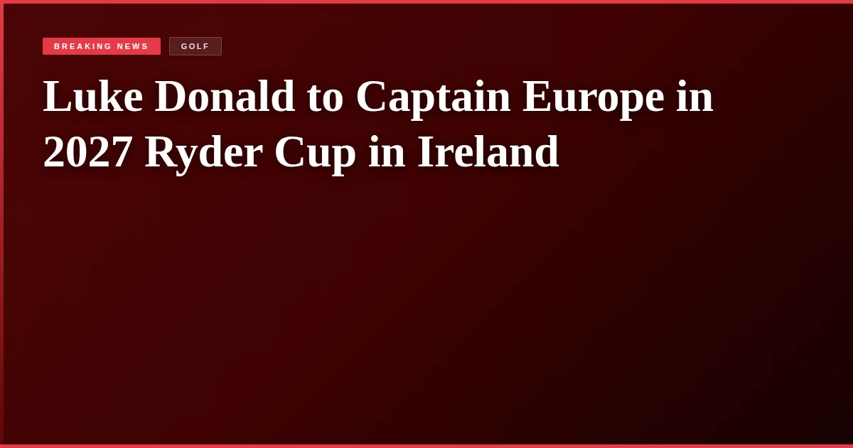 Luke Donald to Captain Europe in 2027 Ryder Cup in Ireland