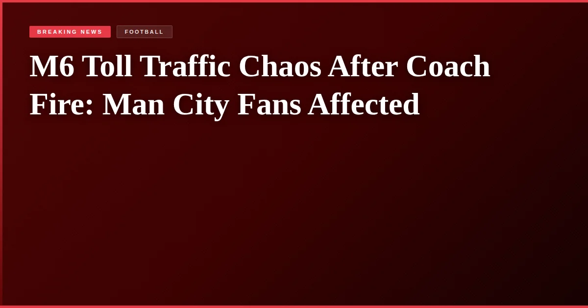 M6 Toll Traffic Chaos After Coach Fire: Man City Fans Affected