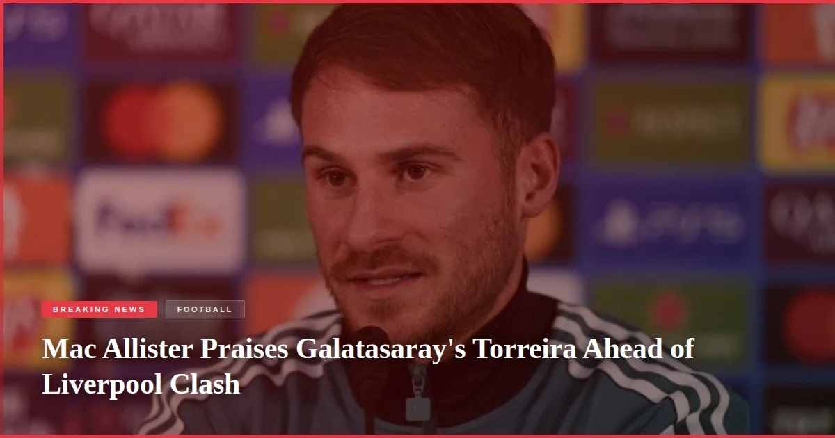 Mac Allister Praises Galatasaray's Torreira Ahead of Liverpool Clash