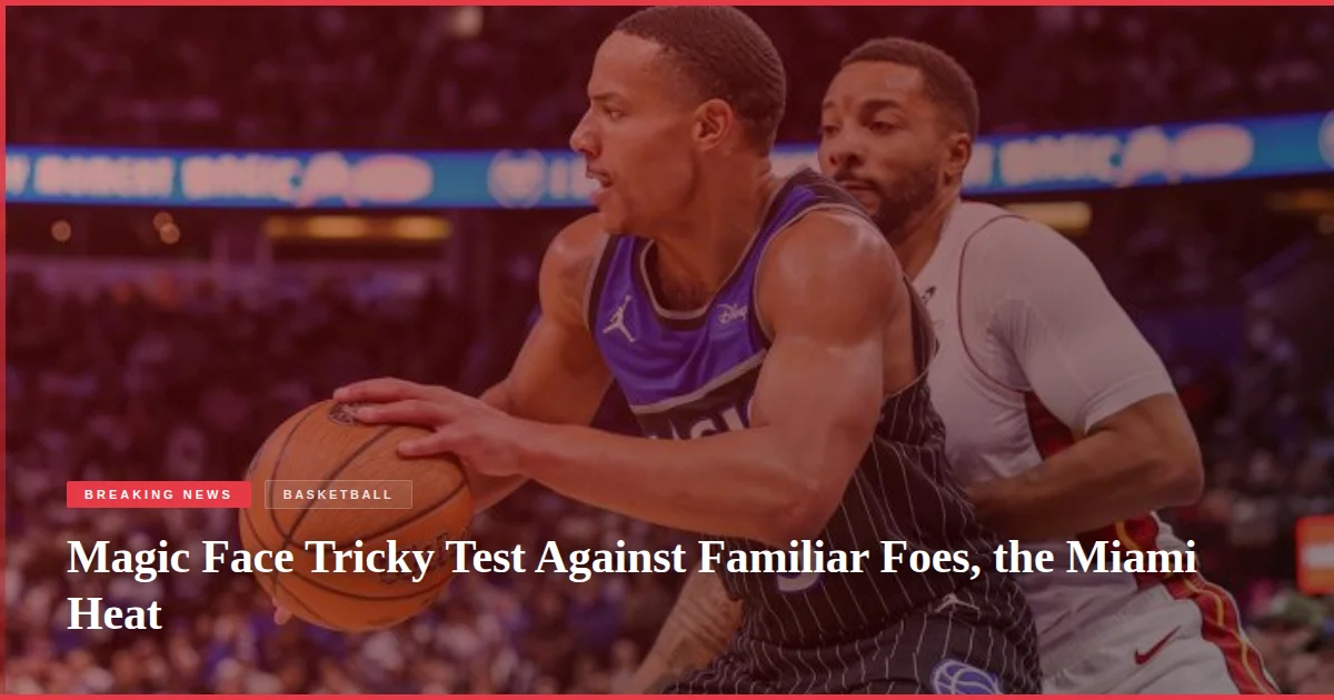 Magic Face Tricky Test Against Familiar Foes, the Miami Heat