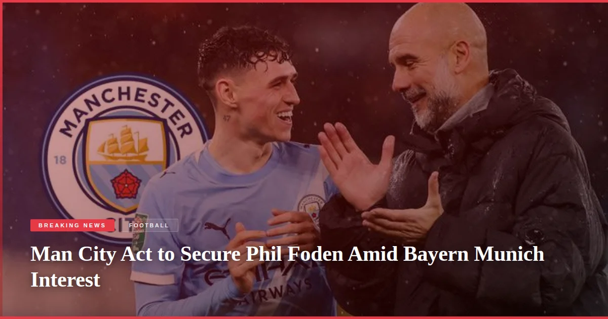 Man City Act to Secure Phil Foden Amid Bayern Munich Interest