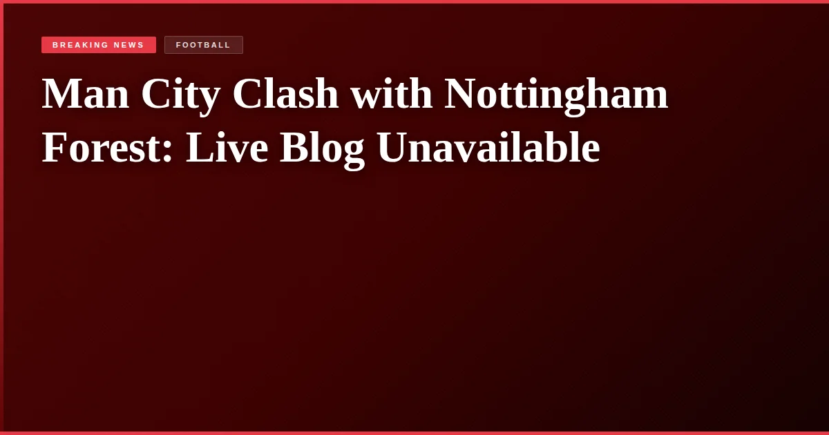 Man City Clash with Nottingham Forest: Live Blog Unavailable