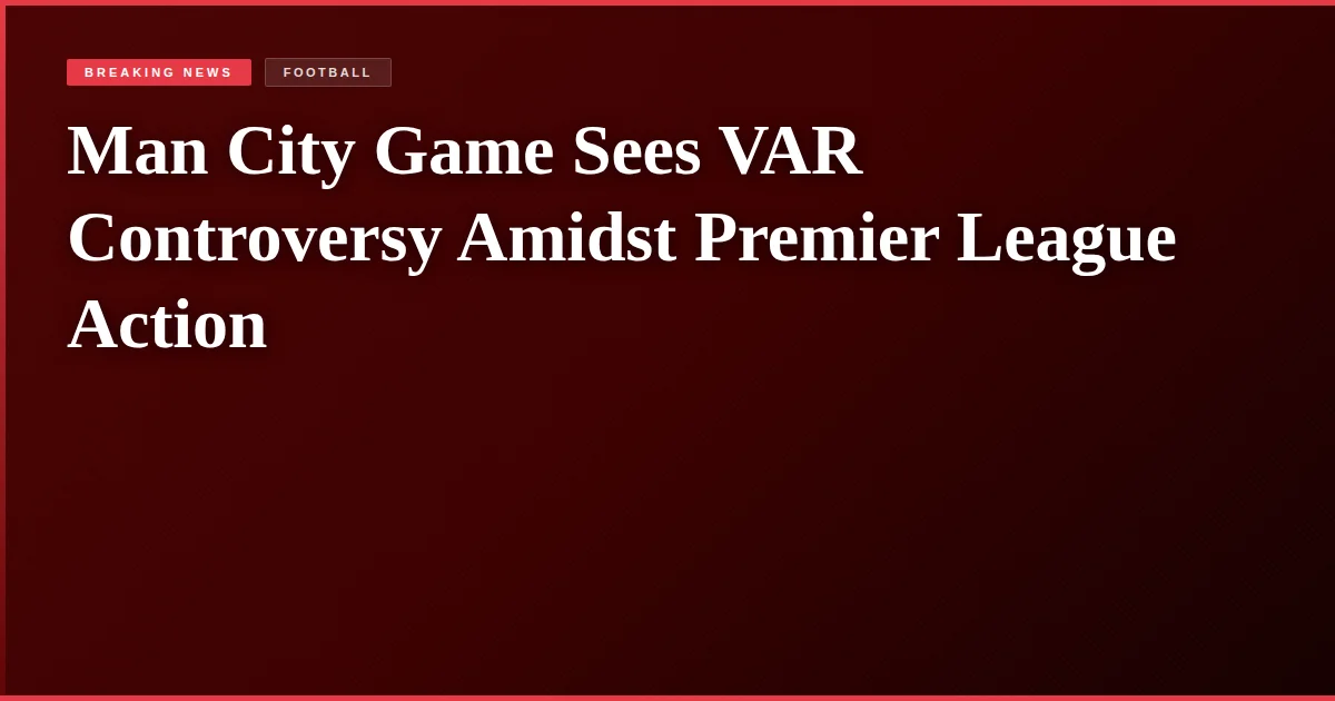 Man City Game Sees VAR Controversy Amidst Premier League Action