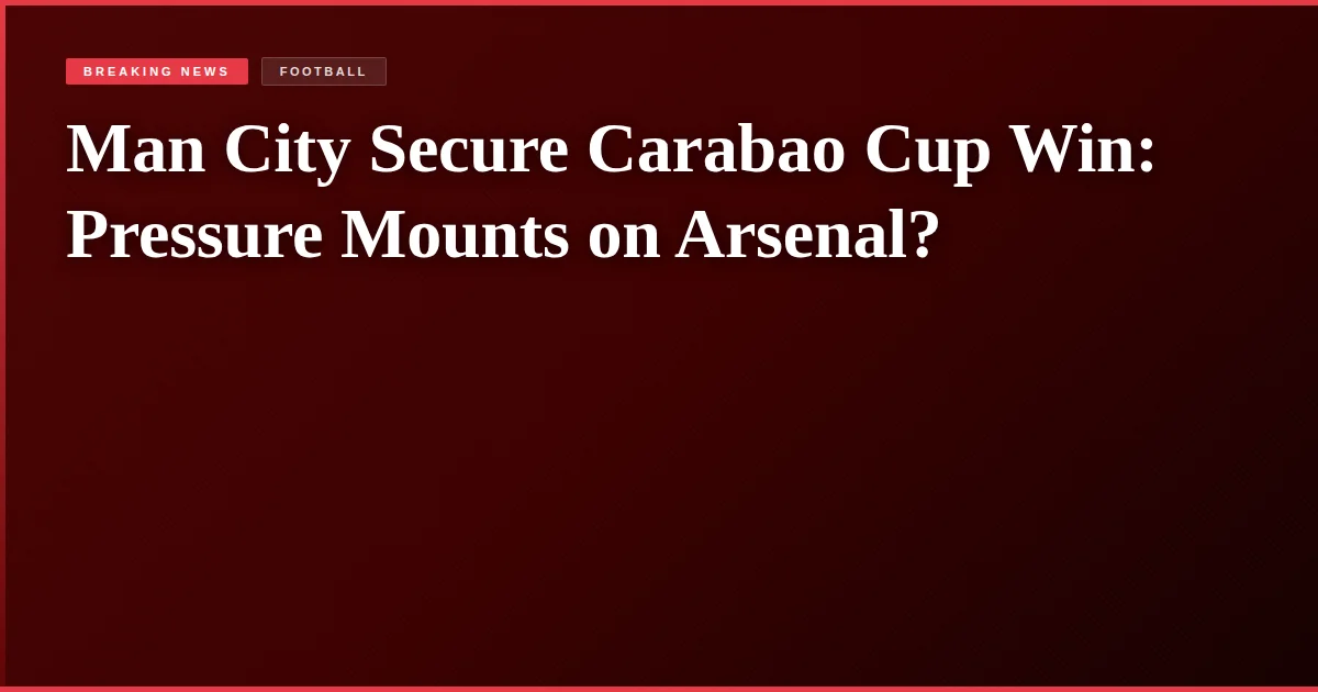 Man City Secure Carabao Cup Win: Pressure Mounts on Arsenal?