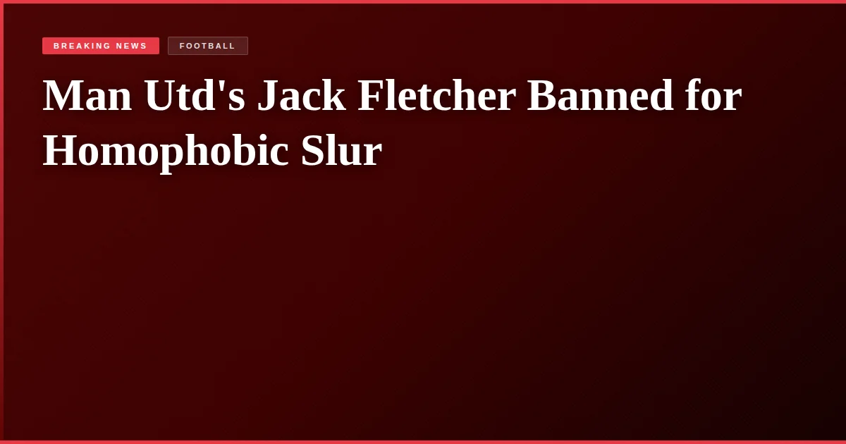 Man Utd's Jack Fletcher Banned for Homophobic Slur